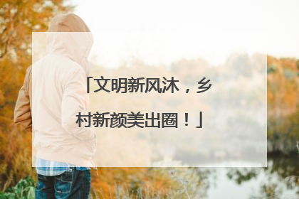 文明新风沐，乡村新颜美出圈！