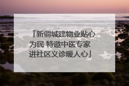 新疆城建物业贴心为民 特邀中医专家进社区义诊暖人心
