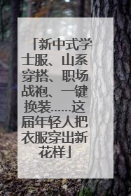 新中式学士服、山系穿搭、职场战袍、一键换装……这届年轻人把衣服穿出新花样