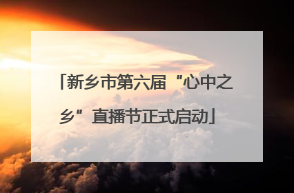 新乡市第六届“心中之乡”直播节正式启动