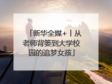 新华全媒+丨从老师背篓到大学校园的追梦女孩