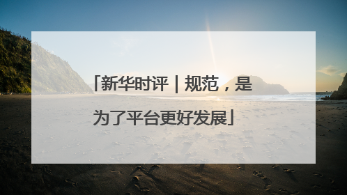 新华时评｜规范，是为了平台更好发展