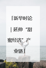 新华时论｜延伸“甜蜜经济”产业链