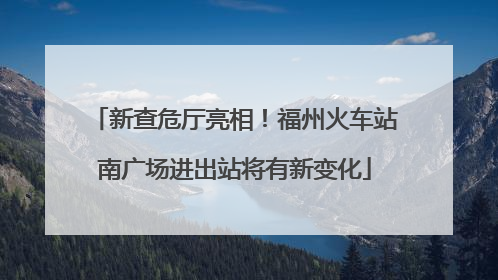 新查危厅亮相！福州火车站南广场进出站将有新变化