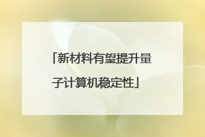 新材料有望提升量子计算机稳定性