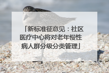 新标准征意见：社区医疗中心将对老年慢性病人群分级分类管理