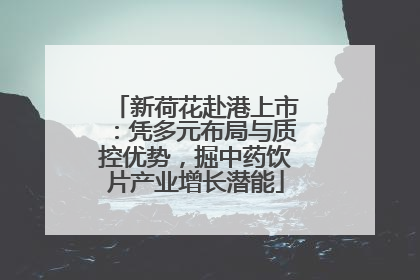 新荷花赴港上市：凭多元布局与质控优势，掘中药饮片产业增长潜能
