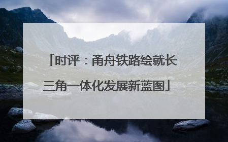 时评：甬舟铁路绘就长三角一体化发展新蓝图