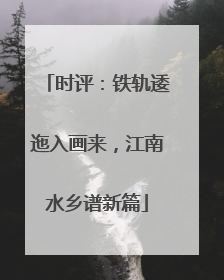 时评：铁轨逶迤入画来，江南水乡谱新篇