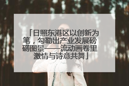日照东港区以创新为笔，勾勒出产业发展磅礴图景——流动画卷里 激情与诗意共舞