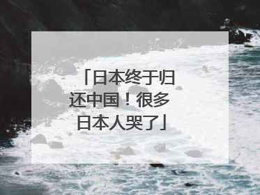 日本终于归还中国！很多日本人哭了