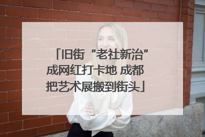 旧街“老社新治”成网红打卡地 成都把艺术展搬到街头