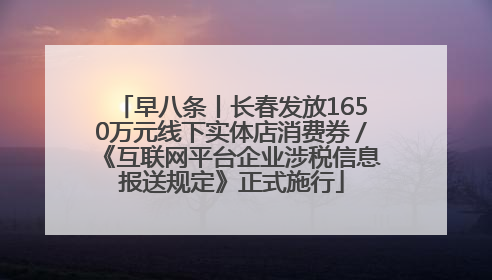 早八条丨长春发放1650万元线下实体店消费券／《互联网平台企业涉税信息报送规定》正式施行