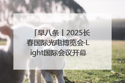 早八条丨2025长春国际光电博览会·Light国际会议开幕 / 10条政策举措专解急难愁盼 让群众看到变化得到实惠！