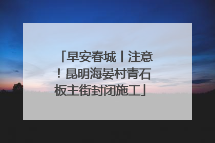 早安春城丨注意！昆明海晏村青石板主街封闭施工