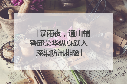 暴雨夜，通山辅警邱荣华纵身跃入深渠防汛排险