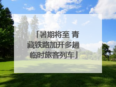 暑期将至 青藏铁路加开多趟临时旅客列车