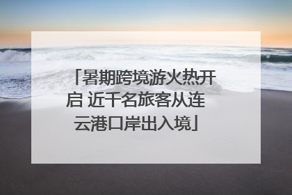 暑期跨境游火热开启 近千名旅客从连云港口岸出入境