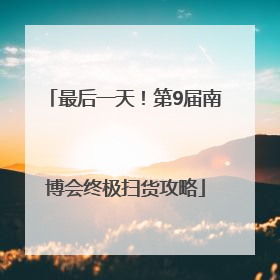 最后一天！第9届南博会终极扫货攻略
