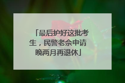 最后护好这批考生，民警老佘申请晚两月再退休