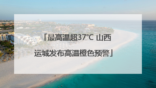 最高温超37℃ 山西运城发布高温橙色预警