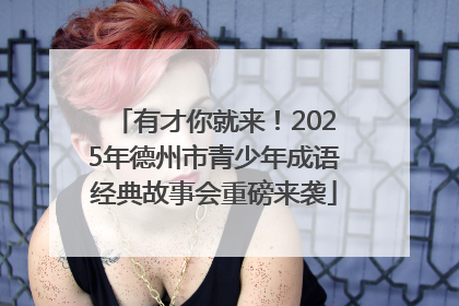 有才你就来！2025年德州市青少年成语经典故事会重磅来袭