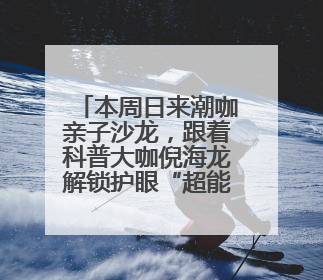 本周日来潮咖亲子沙龙，跟着科普大咖倪海龙解锁护眼“超能力”