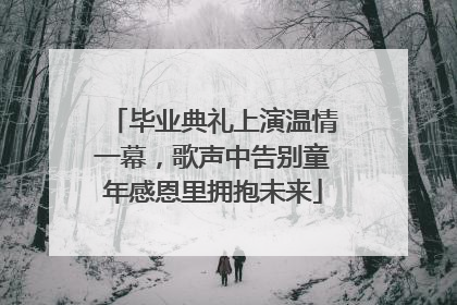 毕业典礼上演温情一幕，歌声中告别童年感恩里拥抱未来