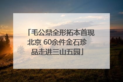 毛公鼎全形拓本首现北京 60余件金石珍品走进三山五园