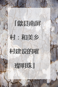 歙县南屏村：和美乡村建设的璀璨明珠