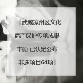 武威凉州区文化遗产保护传承成果丰硕 已认定公布非遗项目64项