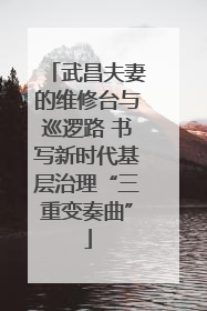 武昌夫妻的维修台与巡逻路 书写新时代基层治理“三重变奏曲”
