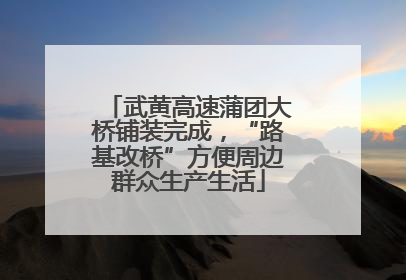 武黄高速蒲团大桥铺装完成，“路基改桥”方便周边群众生产生活