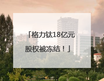 格力钛18亿元股权被冻结！