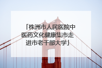 株洲市人民医院中医药文化健康集市走进市老干部大学