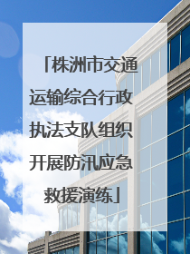 株洲市交通运输综合行政执法支队组织开展防汛应急救援演练