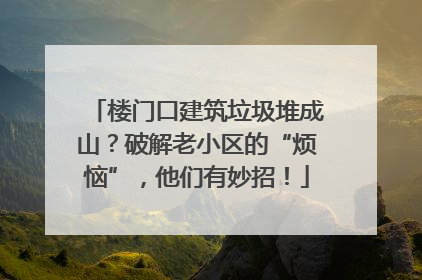 楼门口建筑垃圾堆成山？破解老小区的“烦恼”，他们有妙招！