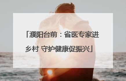 濮阳台前：省医专家进乡村 守护健康促振兴