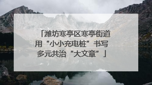 潍坊寒亭区寒亭街道用“小小充电桩”书写多元共治“大文章”