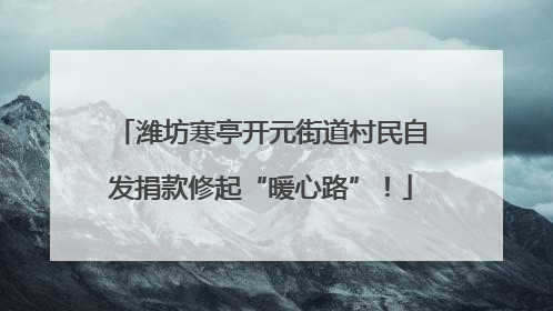潍坊寒亭开元街道村民自发捐款修起“暖心路”！