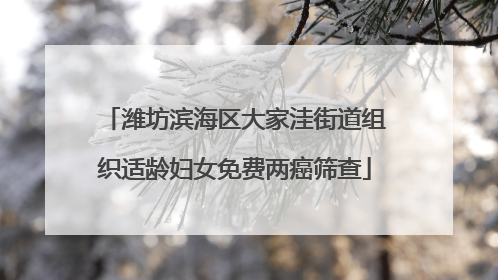 潍坊滨海区大家洼街道组织适龄妇女免费两癌筛查