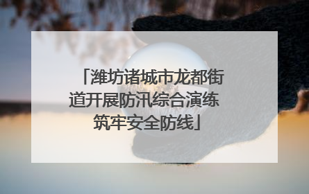 潍坊诸城市龙都街道开展防汛综合演练 筑牢安全防线