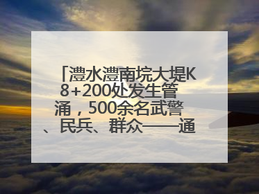 澧水澧南垸大堤K8+200处发生管涌，500余名武警、民兵、群众——通宵达旦战管涌