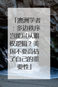 澳洲学者：多边秩序岂能屈从霸权逻辑？美国不要高估了自己的重要性