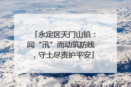 永定区天门山镇：闻“汛”而动筑防线，守土尽责护平安