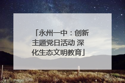永州一中：创新主题党日活动 深化生态文明教育