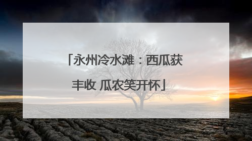 永州冷水滩：西瓜获丰收 瓜农笑开怀