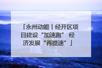 永州动能丨经开区项目建设“加速跑” 经济发展“再提速”
