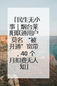 民生无小事｜烟台莱阳联通用户莫名 “被开通”宽带，40 个月扣费无人知