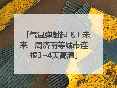 气温弹射起飞！未来一周济南等城市连报3~4天高温
